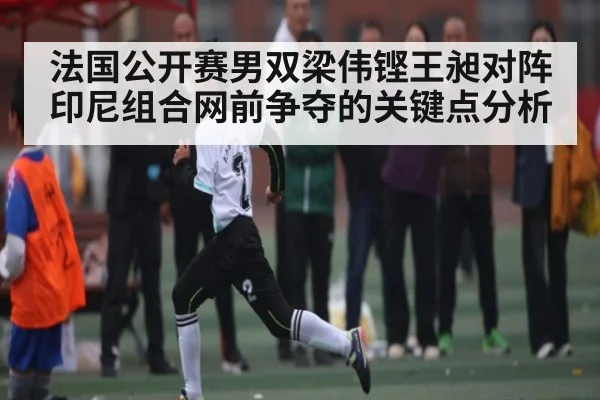 法国公开赛男双梁伟铿王昶对阵印尼组合网前争夺的关键点分析 - kaiyun