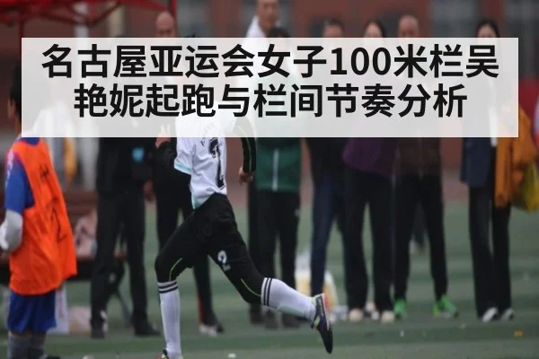 名古屋亚运会女子100米栏吴艳妮起跑与栏间节奏分析 | kaiyun