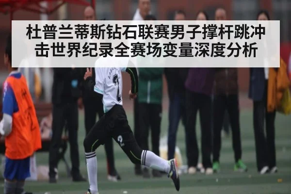 杜普兰蒂斯钻石联赛男子撑杆跳冲击世界纪录全赛场变量深度分析 | kaiyun